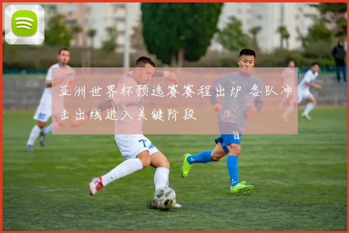 亚洲世界杯预选赛赛程出炉 各队冲击出线进入关键阶段