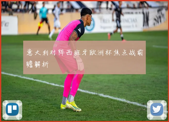 意大利对阵西班牙欧洲杯焦点战前瞻解析
