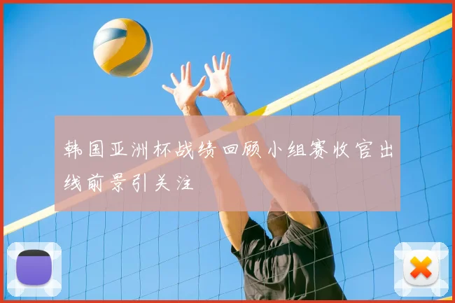 韩国亚洲杯战绩回顾小组赛收官出线前景引关注