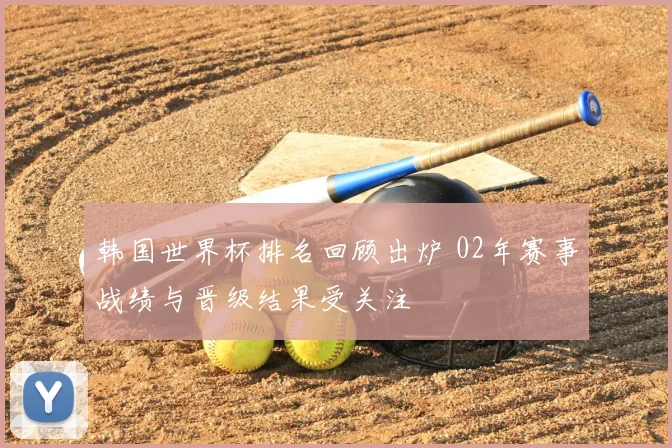 韩国世界杯排名回顾出炉 02年赛事战绩与晋级结果受关注