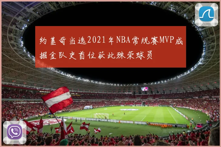 约基奇当选2021年NBA常规赛MVP成掘金队史首位获此殊荣球员