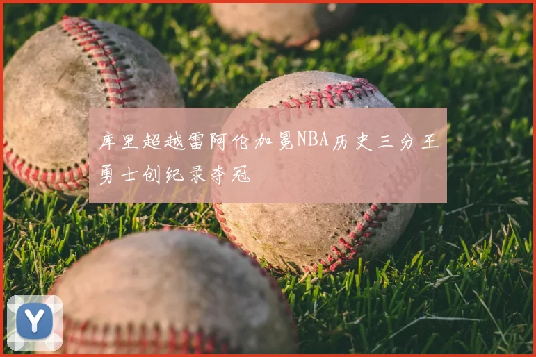 库里超越雷阿伦加冕NBA历史三分王勇士创纪录夺冠