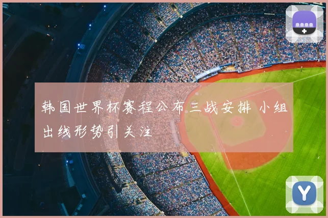 韩国世界杯赛程公布三战安排 小组出线形势引关注