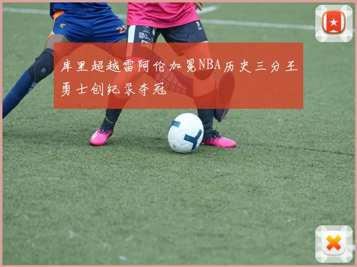 库里超越雷阿伦加冕NBA历史三分王勇士创纪录夺冠