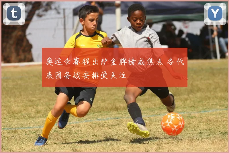 奥运会赛程出炉金牌榜成焦点 各代表团备战安排受关注
