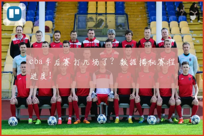 cba季后赛打几场了？数据揭秘赛程进度！