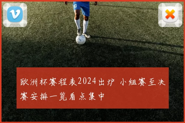 欧洲杯赛程表2024出炉 小组赛至决赛安排一览看点集中