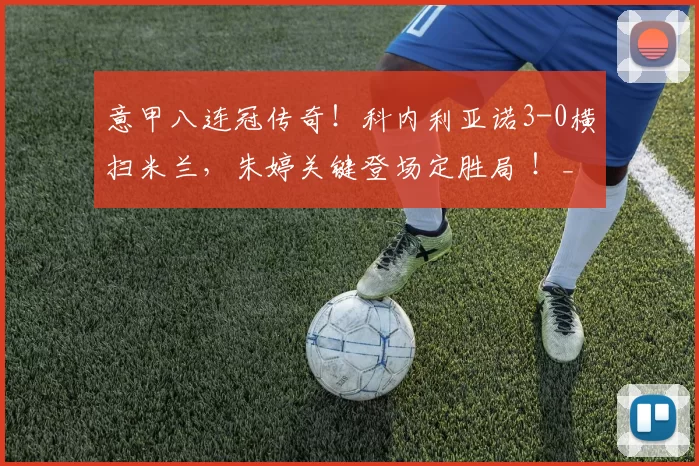 意甲八连冠传奇！科内利亚诺3-0横扫米兰，朱婷关键登场定胜局 ！_进攻_赛场_比赛