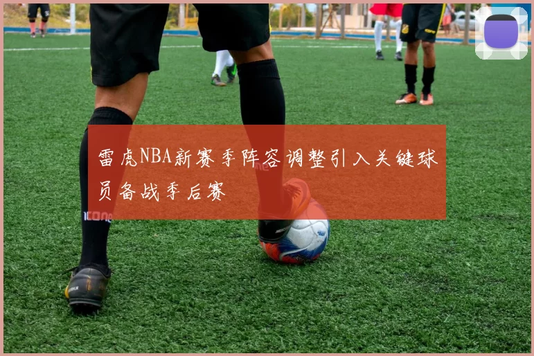 雷虎NBA新赛季阵容调整引入关键球员备战季后赛