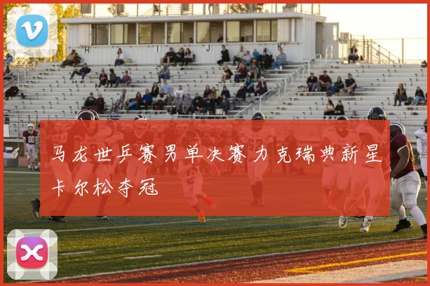 马龙世乒赛男单决赛力克瑞典新星卡尔松夺冠