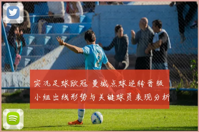 实况足球欧冠 曼城点球逆转晋级 小组出线形势与关键球员表现分析