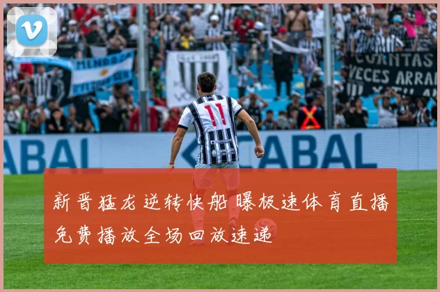 新晋猛龙逆转快船 曝极速体育直播免费播放全场回放速递