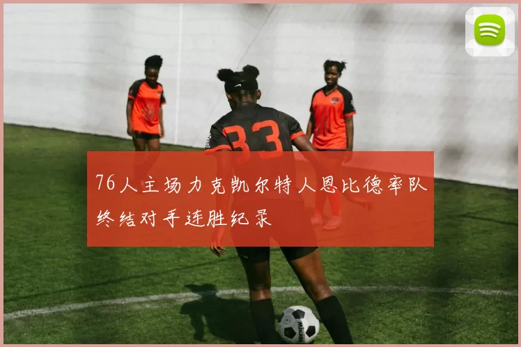 76人主场力克凯尔特人恩比德率队终结对手连胜纪录