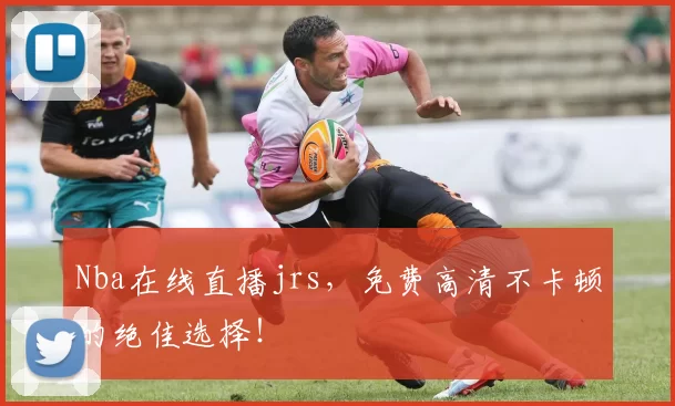 Nba在线直播jrs，免费高清不卡顿的绝佳选择！