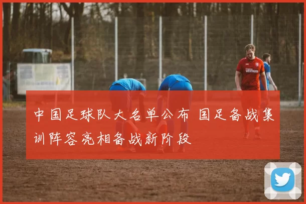 中国足球队大名单公布 国足备战集训阵容亮相备战新阶段