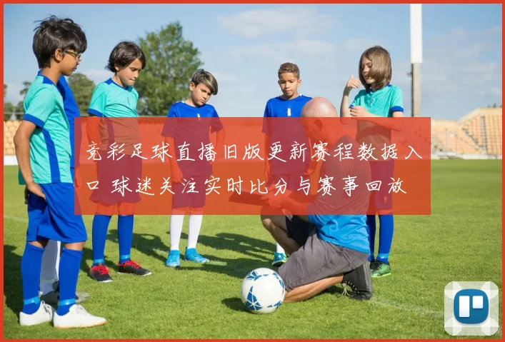 竞彩足球直播旧版更新赛程数据入口 球迷关注实时比分与赛事回放