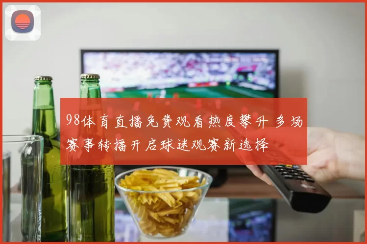 98体育直播免费观看热度攀升 多场赛事转播开启球迷观赛新选择