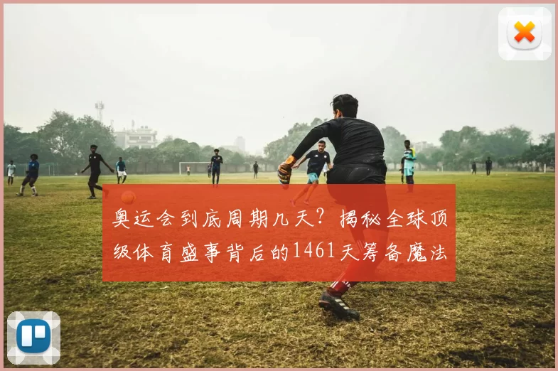 奥运会到底周期几天？揭秘全球顶级体育盛事背后的1461天筹备魔法