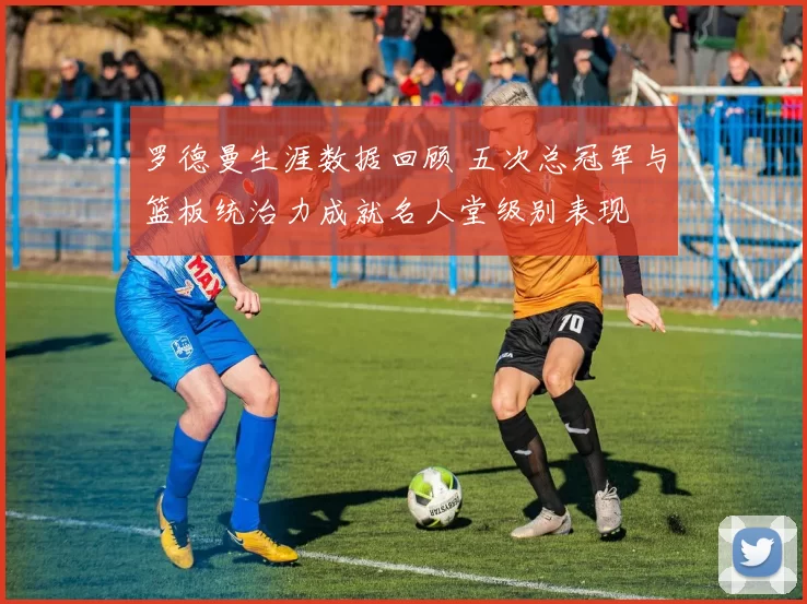 罗德曼生涯数据回顾 五次总冠军与篮板统治力成就名人堂级别表现