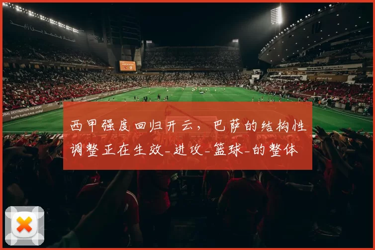 西甲强度回归开云，巴萨的结构性调整正在生效_进攻_篮球_的整体