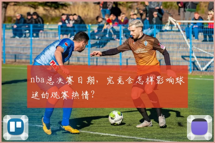 nba总决赛日期,究竟会怎样影响球迷的观赛热情?