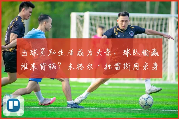 当球员私生活成为头条，球队输赢谁来背锅？米格尔·托雷斯用亲身经历点醒我们