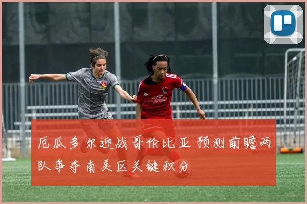 厄瓜多尔迎战哥伦比亚 预测前瞻两队争夺南美区关键积分