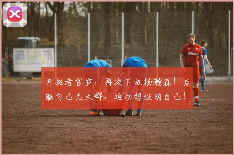 开拓者官宣，再次下放杨瀚森！后脑勺已无大碍，迫切想证明自己！