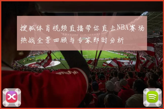 搜狐体育视频直播带你直击NBA赛场热战全景回顾与专家即时分析