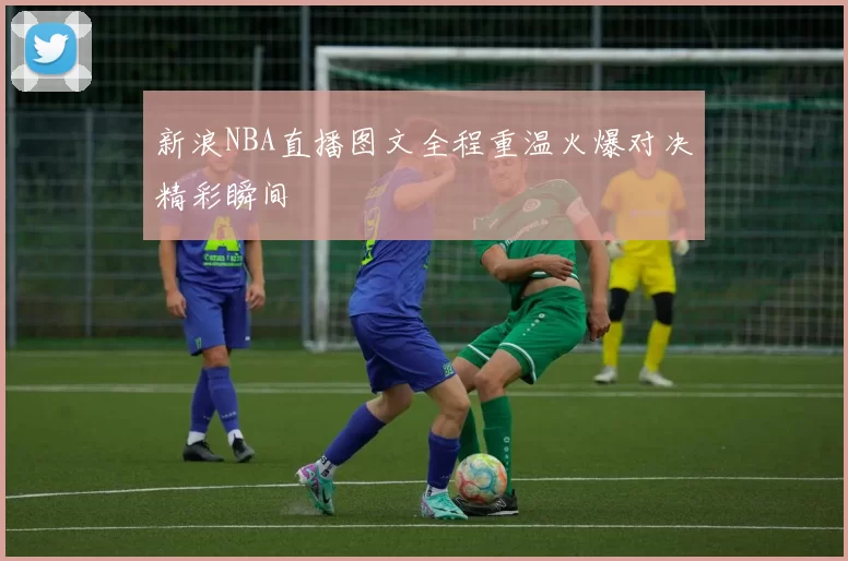 新浪NBA直播图文全程重温火爆对决精彩瞬间