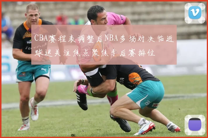 CBA赛程表调整后NBA多场对决临近球迷关注焦点聚焦季后赛排位