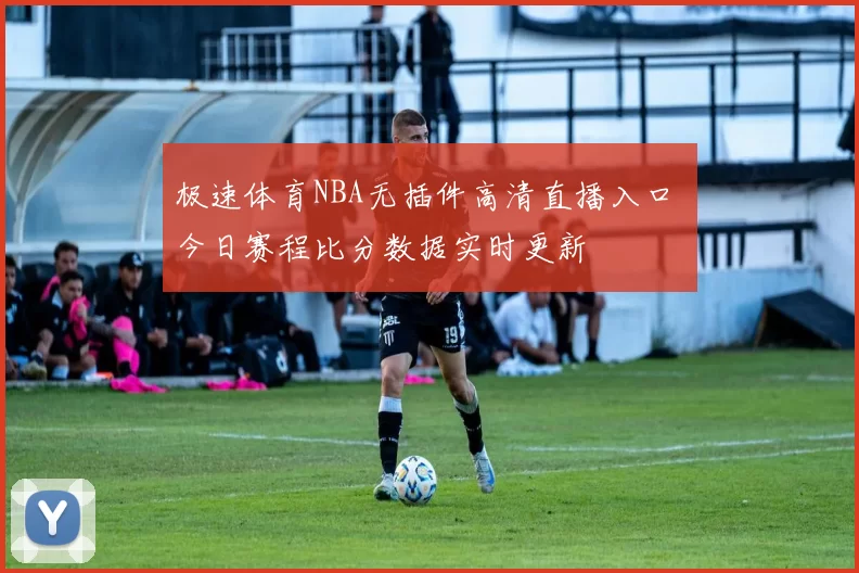 极速体育NBA无插件高清直播入口 今日赛程比分数据实时更新