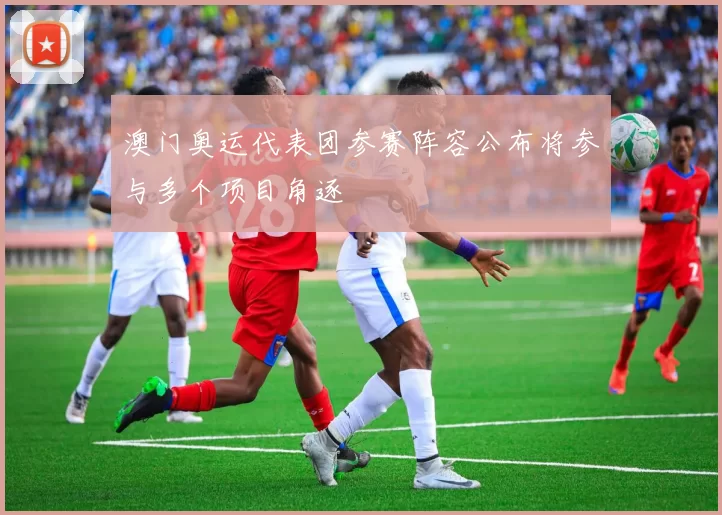 澳门奥运代表团参赛阵容公布将参与多个项目角逐