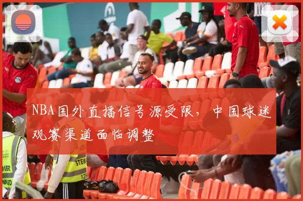 NBA国外直播信号源受限，中国球迷观赛渠道面临调整