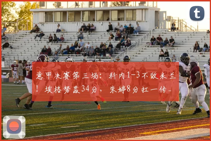 意甲决赛第三场：科内1-3不敌米兰！埃格努轰34分，朱婷8分扛一传_进攻_主攻_失误