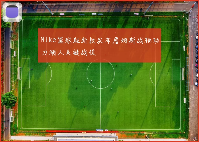 Nike篮球鞋新款发布詹姆斯战靴助力湖人关键战役