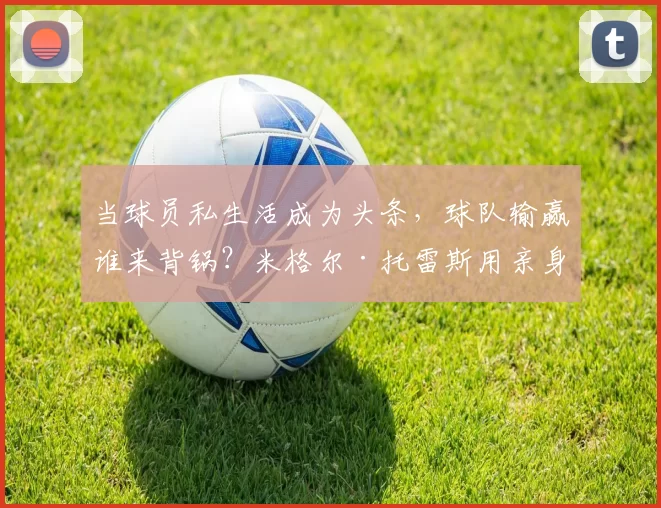 当球员私生活成为头条，球队输赢谁来背锅？米格尔·托雷斯用亲身经历点醒我们