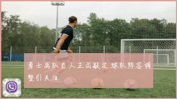 勇士离队首人正式敲定 球队阵容调整引关注