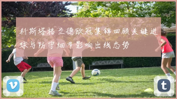 科斯塔格兰德欧冠集锦回顾关键进球与防守细节影响出线态势