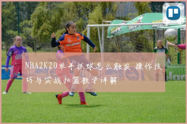 NBA2K20单手抓球怎么触发 操作技巧与实战扣篮教学详解