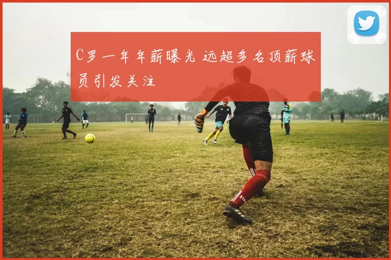 C罗一年年薪曝光 远超多名顶薪球员引发关注