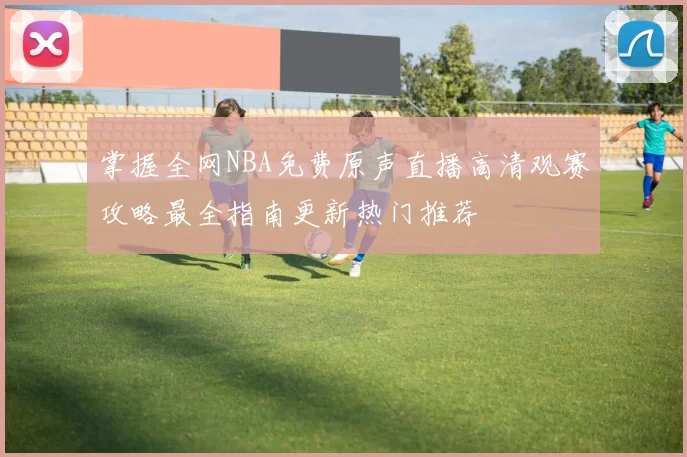 掌握全网NBA免费原声直播高清观赛攻略最全指南更新热门推荐