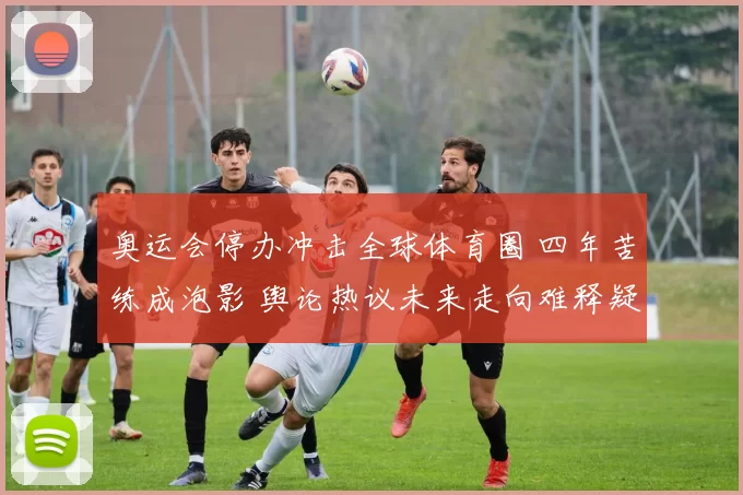 奥运会停办冲击全球体育圈 四年苦练成泡影 舆论热议未来走向难释疑