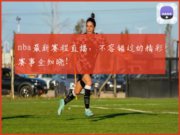 nba最新赛程直播,不容错过的精彩赛事全知晓!