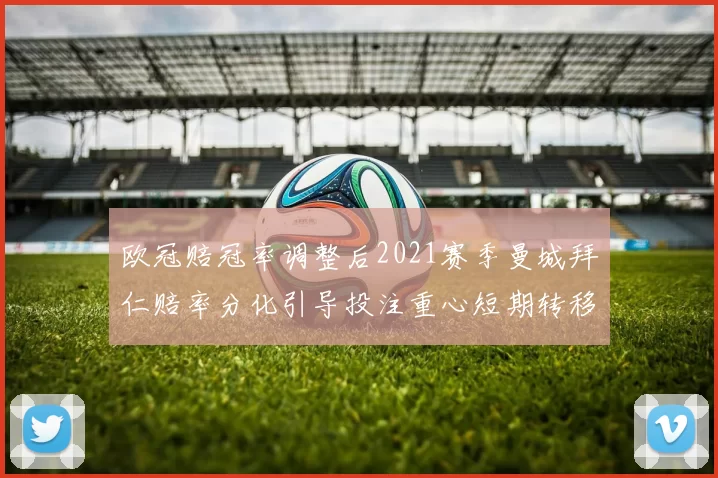 欧冠赔冠率调整后2021赛季曼城拜仁赔率分化引导投注重心短期转移