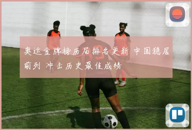 奥运金牌榜历届排名更新 中国稳居前列 冲击历史最佳成绩