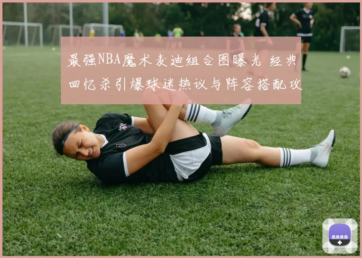 最强NBA魔术麦迪组合图曝光 经典回忆杀引爆球迷热议与阵容搭配攻略
