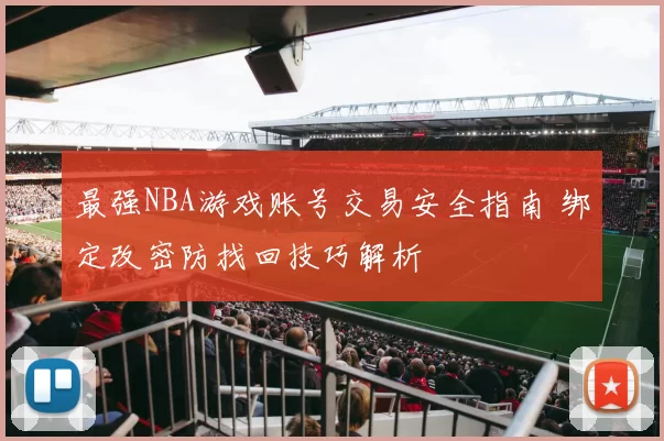 最强NBA游戏账号交易安全指南 绑定改密防找回技巧解析