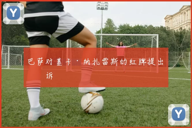 巴萨对基卡·纳扎雷斯的红牌提出上诉