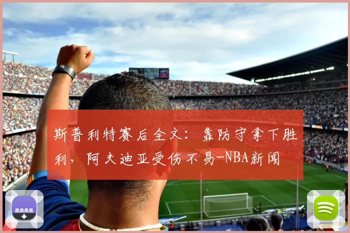 斯普利特赛后全文:靠防守拿下胜利,阿夫迪亚受伤不易-NBA新闻